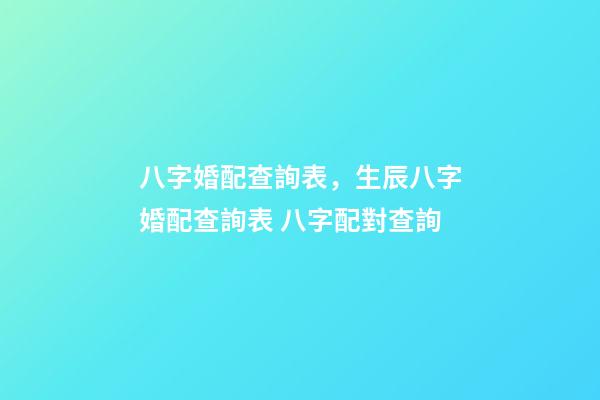 八字婚配查詢表，生辰八字婚配查詢表 八字配對查詢-第1張-觀點-玄機派